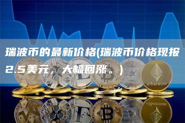 瑞波币的最新价格 - 瑞波币价格现报2.5美元，大幅回涨。