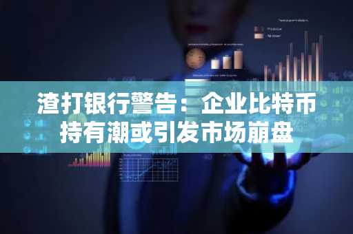 渣打银行警告：企业比特币持有潮或引发市场崩盘