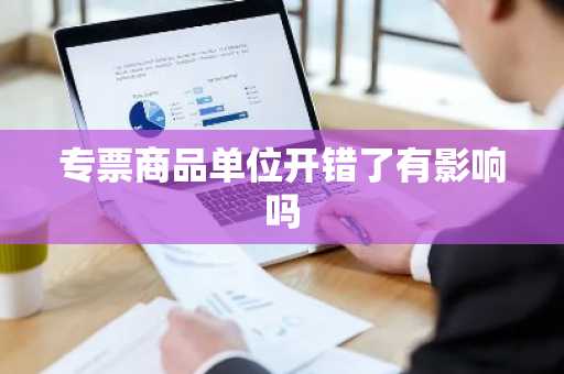 专票商品单位开错了有影响吗