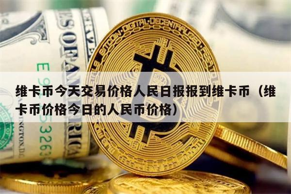 维卡币今天交易价格人民日报报到维卡币（维卡币价格今日的人民币价格）