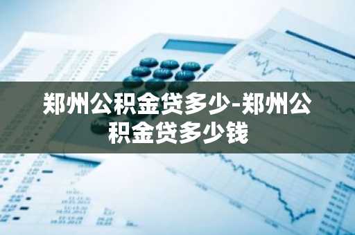 郑州公积金贷多少-郑州公积金贷多少钱
