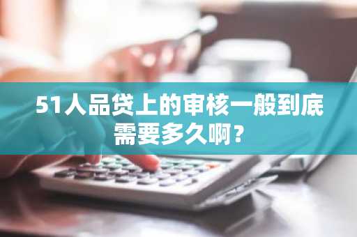 51人品贷上的审核一般到底需要多久啊？