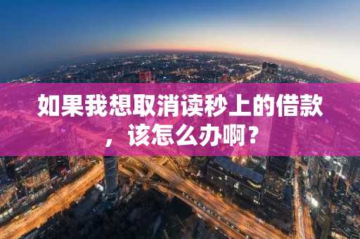 如果我想取消读秒上的借款，该怎么办啊？