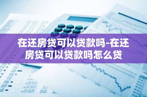 在还房贷可以贷款吗-在还房贷可以贷款吗怎么贷