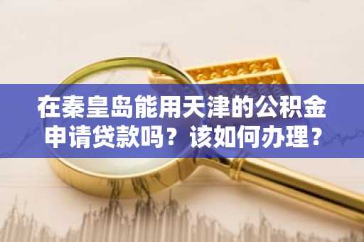 在秦皇岛能用天津的公积金申请贷款吗？该如何办理？