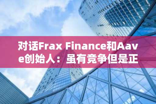 对话Frax Finance和Aave创始人：虽有竞争但是正和游戏 稳定币将成为链上最大资产类别