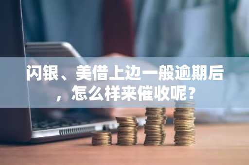 闪银、美借上边一般逾期后，怎么样来催收呢？