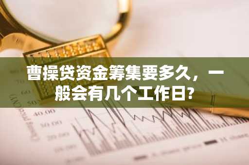 曹操贷资金筹集要多久，一般会有几个工作日?