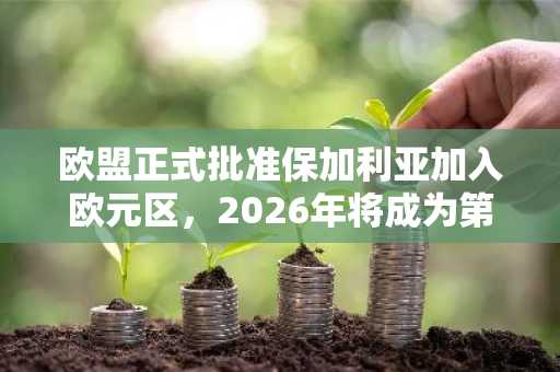 欧盟正式批准保加利亚加入欧元区，2026年将成为第21个成员国