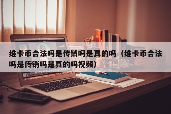维卡币合法吗是传销吗是真的吗（维卡币合法吗是传销吗是真的吗视频）