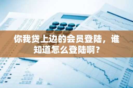 你我贷上边的会员登陆，谁知道怎么登陆啊？