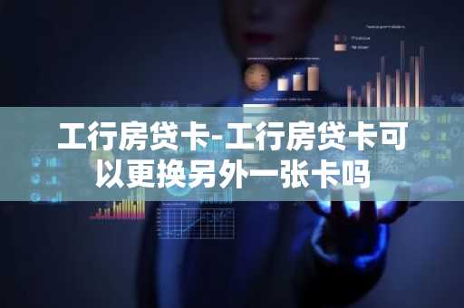 工行房贷卡-工行房贷卡可以更换另外一张卡吗