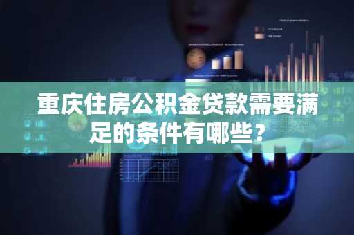 重庆住房公积金贷款需要满足的条件有哪些？