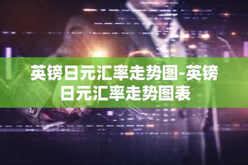 英镑日元汇率走势图-英镑日元汇率走势图表