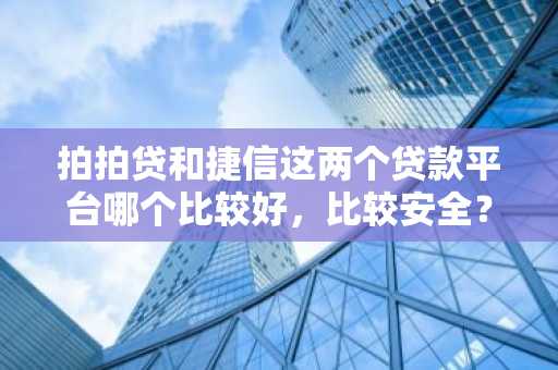 拍拍贷和捷信这两个贷款平台哪个比较好，比较安全？