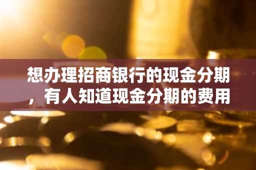 想办理招商银行的现金分期，有人知道现金分期的费用是多少吗？