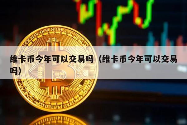维卡币今年可以交易吗（维卡币今年可以交易吗）
