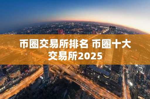 币圈交易所排名 币圈十大交易所2025