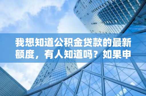我想知道公积金贷款的最新额度，有人知道吗？如果申请公积金贷款需要满足什么条件？