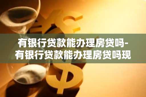 有银行贷款能办理房贷吗-有银行贷款能办理房贷吗现在