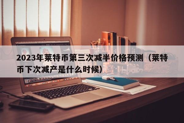 2023年莱特币第三次减半价格预测（莱特币下次减产是什么时候）