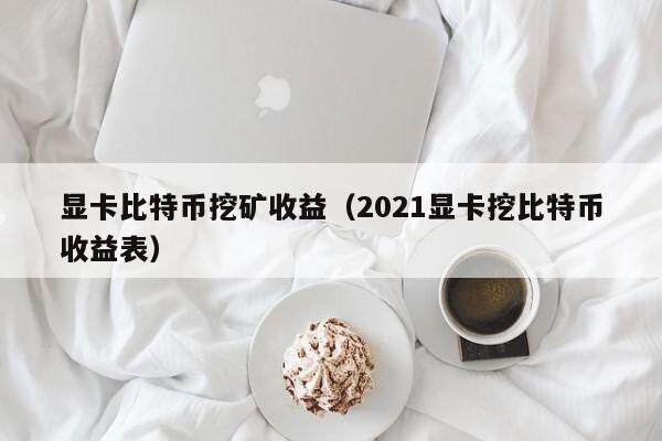 显卡比特币挖矿收益（2021显卡挖比特币收益表）
