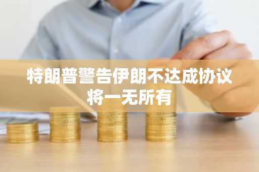 特朗普警告伊朗不达成协议将一无所有