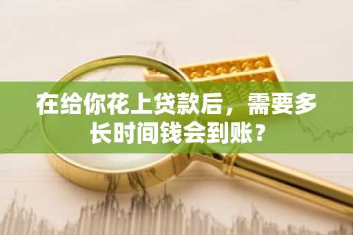 在给你花上贷款后，需要多长时间钱会到账？