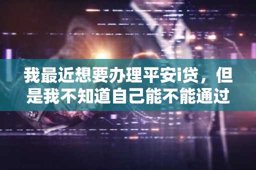 我最近想要办理平安i贷，但是我不知道自己能不能通过，有没有人知道平安i贷需要什么条件？