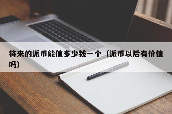 将来的派币能值多少钱一个（派币以后有价值吗）