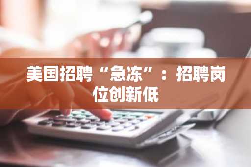 美国招聘“急冻”：招聘岗位创新低