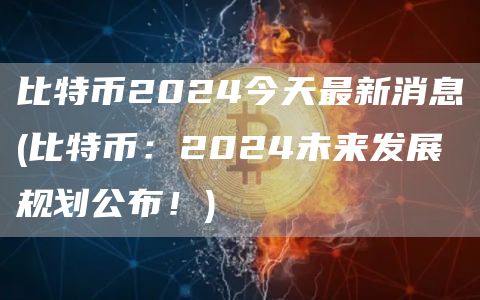 比特币2024今天最新消息 - 比特币：2024未来发展规划公布！