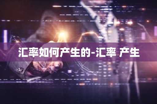 汇率如何产生的-汇率 产生