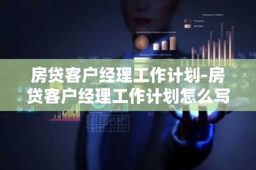 房贷客户经理工作计划-房贷客户经理工作计划怎么写
