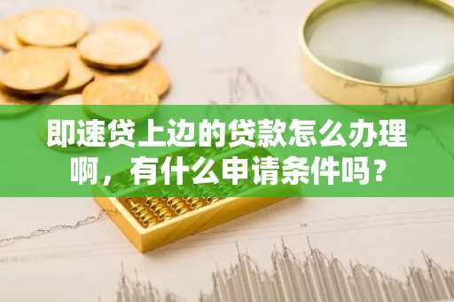 即速贷上边的贷款怎么办理啊，有什么申请条件吗？