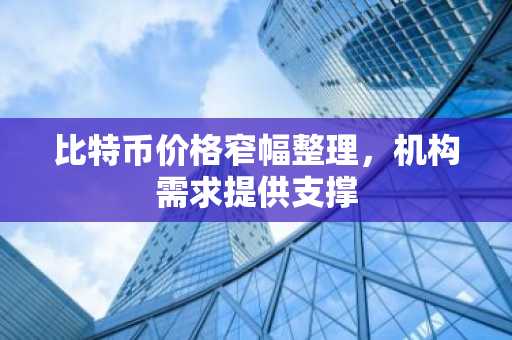 比特币价格窄幅整理，机构需求提供支撑