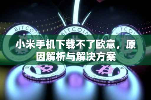 小米手机下载不了欧意，原因解析与解决方案