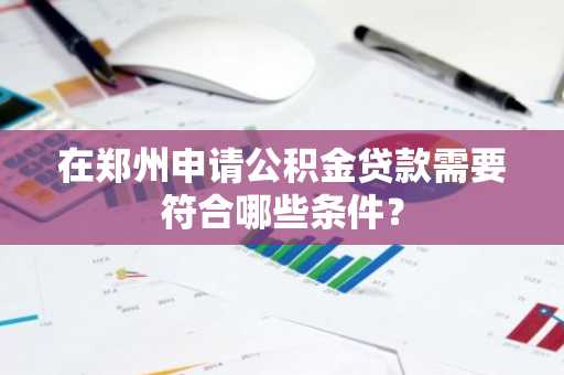 在郑州申请公积金贷款需要符合哪些条件？