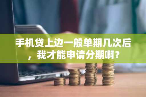 手机贷上边一般单期几次后，我才能申请分期啊？