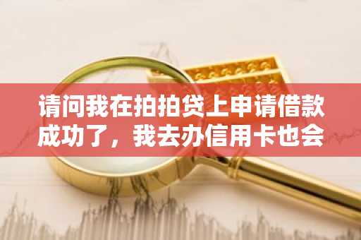 请问我在拍拍贷上申请借款成功了，我去办信用卡也会通过吗？