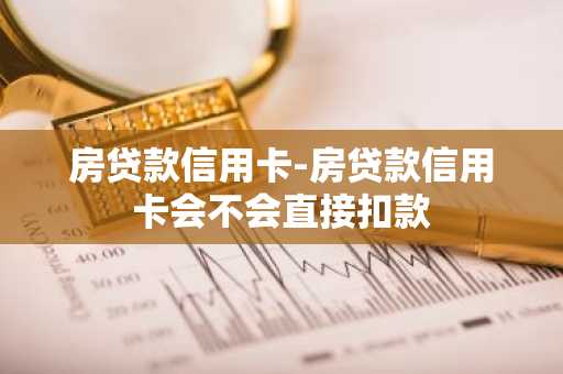 房贷款信用卡-房贷款信用卡会不会直接扣款