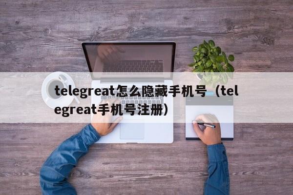telegreat怎么隐藏手机号（telegreat手机号注册）