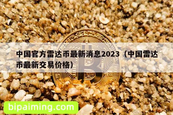 中国官方雷达币最新消息2023（中国雷达币最新交易价格）