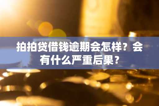 拍拍贷借钱逾期会怎样？会有什么严重后果？