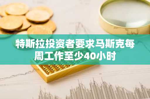 特斯拉投资者要求马斯克每周工作至少40小时