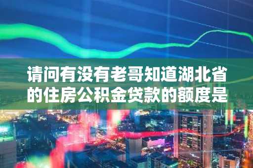 请问有没有老哥知道湖北省的住房公积金贷款的额度是多少？