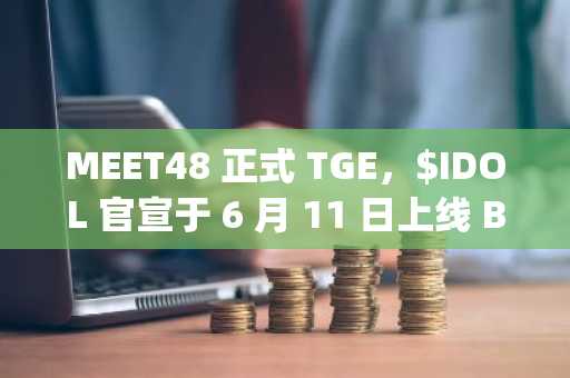 MEET48 正式 TGE，$IDOL 官宣于 6 月 11 日上线 Binance Alpha、Bitget、Gate、MEXC 和 PancakeSwap