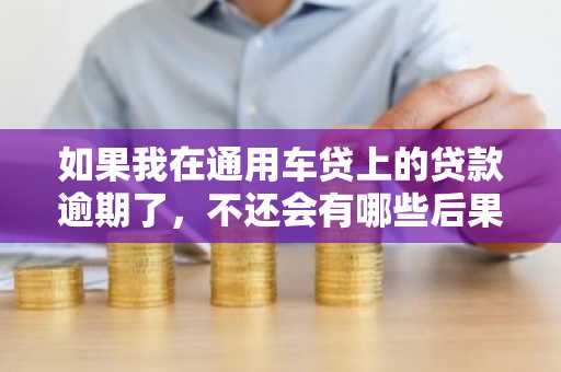 如果我在通用车贷上的贷款逾期了，不还会有哪些后果呢？