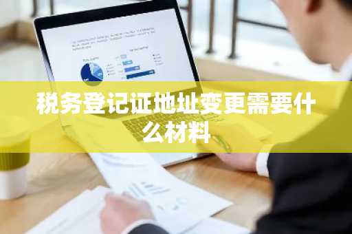 税务登记证地址变更需要什么材料
