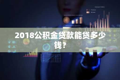 2018公积金贷款能贷多少钱？
